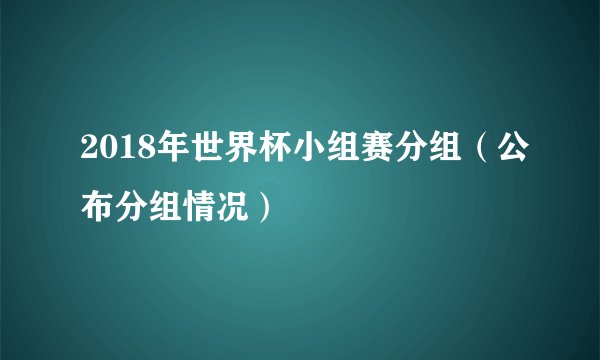 2018年世界杯小组赛分组（公布分组情况）