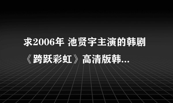 求2006年 池贤宇主演的韩剧《跨跃彩虹》高清版韩语中字 115盘下载 全16集。感谢！