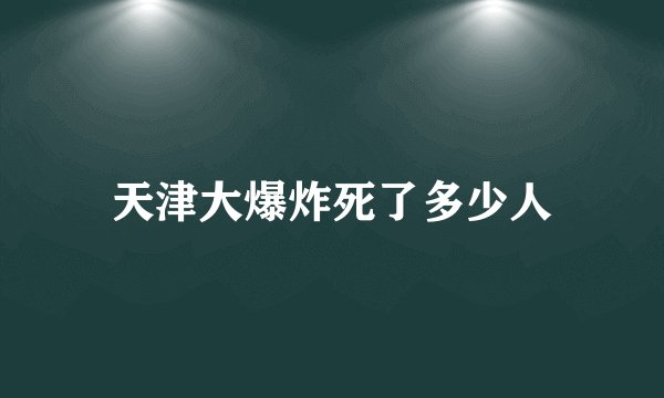 天津大爆炸死了多少人