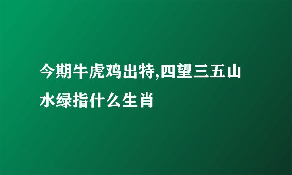 今期牛虎鸡出特,四望三五山水绿指什么生肖