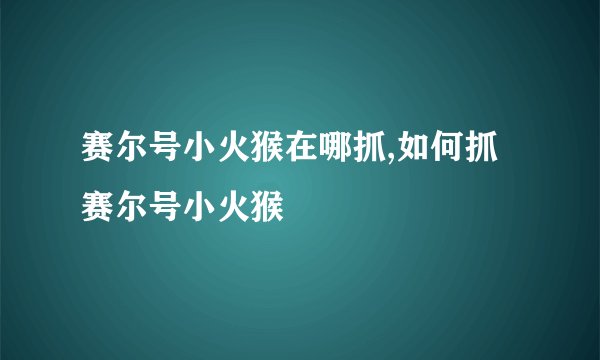 赛尔号小火猴在哪抓,如何抓赛尔号小火猴
