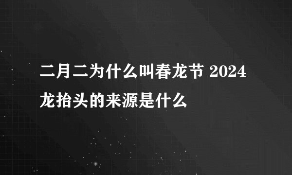 二月二为什么叫春龙节 2024 龙抬头的来源是什么