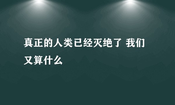 真正的人类已经灭绝了 我们又算什么