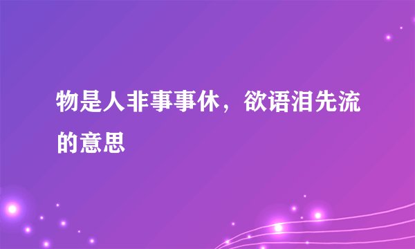 物是人非事事休，欲语泪先流的意思