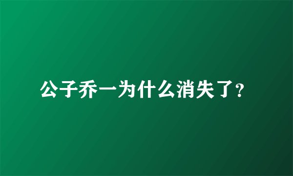 公子乔一为什么消失了？