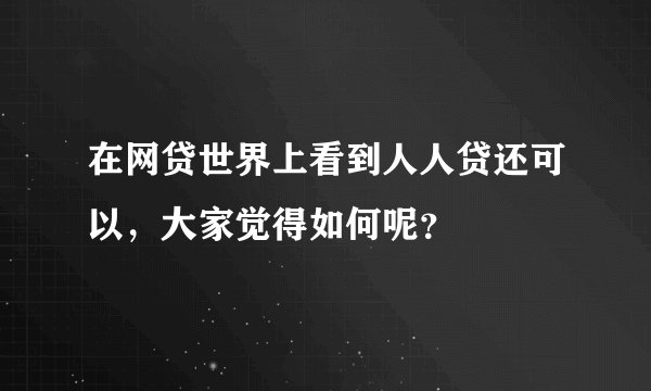 在网贷世界上看到人人贷还可以，大家觉得如何呢？