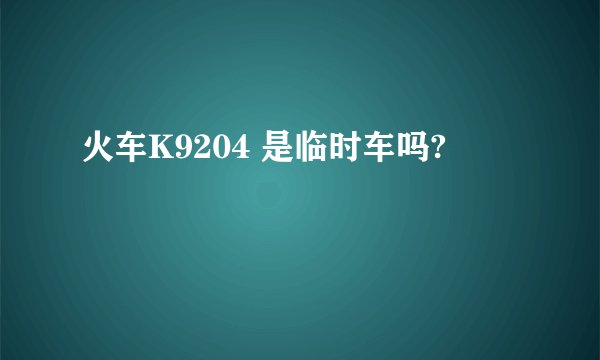 火车K9204 是临时车吗?