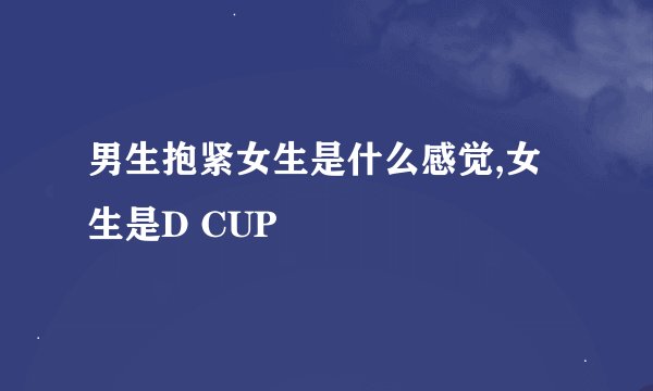 男生抱紧女生是什么感觉,女生是D CUP