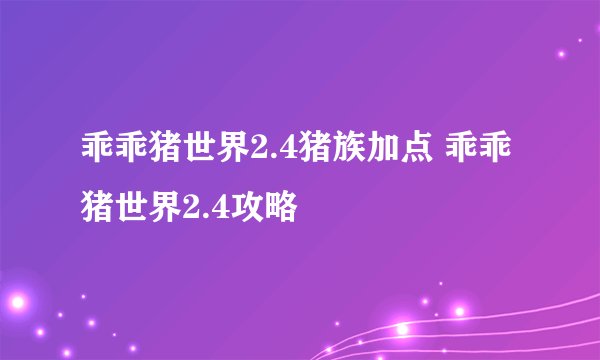 乖乖猪世界2.4猪族加点 乖乖猪世界2.4攻略