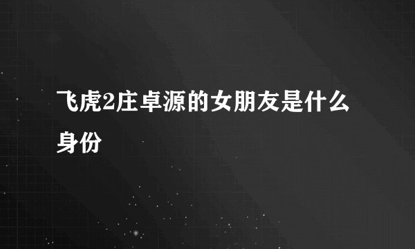 飞虎2庄卓源的女朋友是什么身份