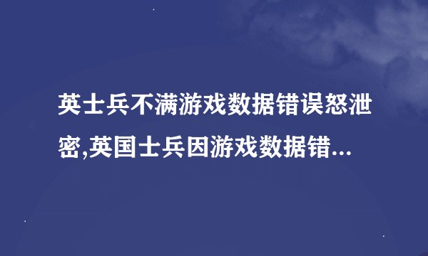 英士兵不满游戏数据错误怒泄密,英国士兵因游戏数据错误不满而泄露机密：新闻标题