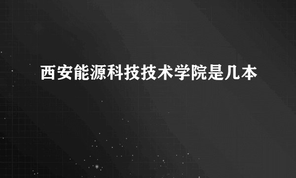 西安能源科技技术学院是几本