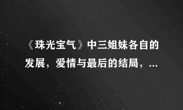 《珠光宝气》中三姐妹各自的发展，爱情与最后的结局，雅瞳和贺哲男的最重要！！！快！！！！！！！！！