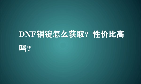 DNF铜锭怎么获取？性价比高吗？