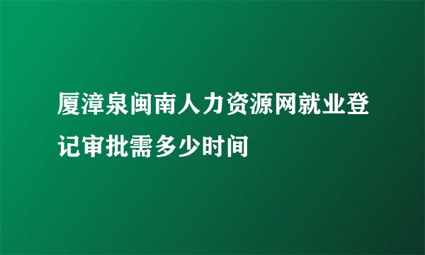 厦漳泉闽南人力资源网就业登记审批需多少时间