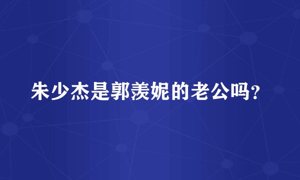 朱少杰是郭羡妮的老公吗？