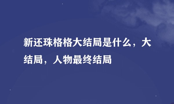 新还珠格格大结局是什么，大结局，人物最终结局