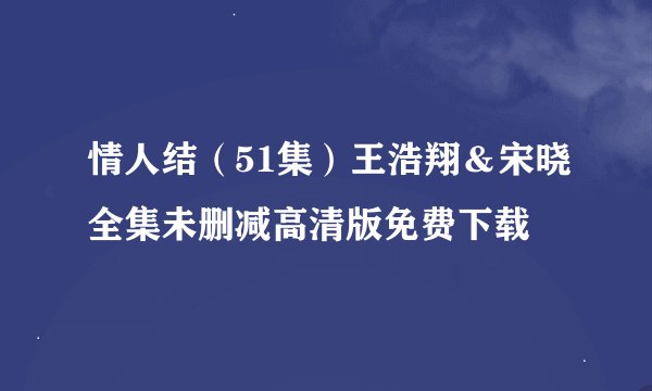 情人结（51集）王浩翔＆宋晓全集未删减高清版免费下载
