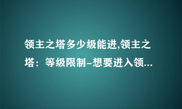 领主之塔多少级能进,领主之塔：等级限制-想要进入领主之塔必须达到多少级？