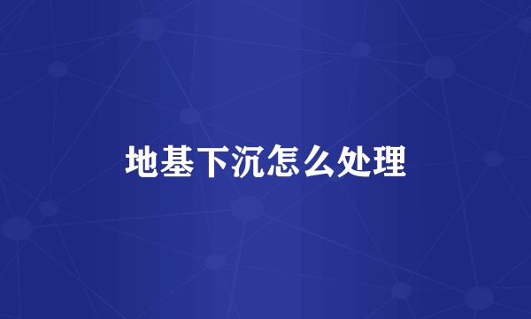 地基下沉怎么处理