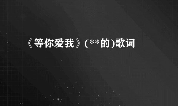 《等你爱我》(**的)歌词