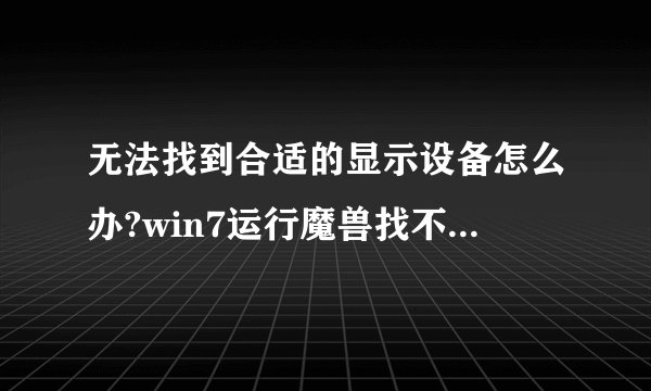 无法找到合适的显示设备怎么办?win7运行魔兽找不到显示设备的解决方法