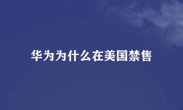 华为为什么在美国禁售