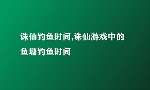 诛仙钓鱼时间,诛仙游戏中的鱼塘钓鱼时间