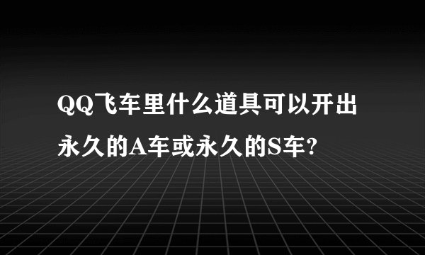 QQ飞车里什么道具可以开出永久的A车或永久的S车?