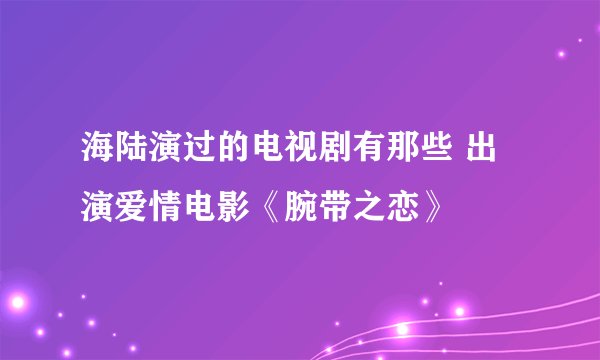 海陆演过的电视剧有那些 出演爱情电影《腕带之恋》