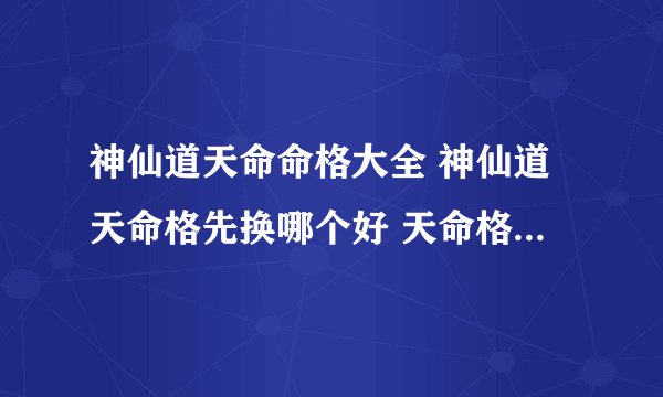 神仙道天命命格大全 神仙道天命格先换哪个好 天命格兑换与升级的心得