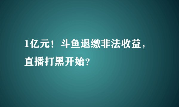 1亿元！斗鱼退缴非法收益，直播打黑开始？