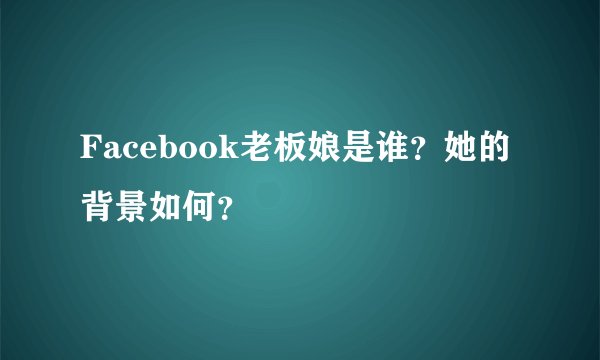 Facebook老板娘是谁？她的背景如何？