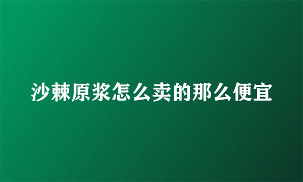 沙棘原浆怎么卖的那么便宜