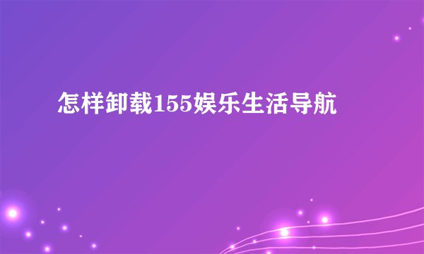 怎样卸载155娱乐生活导航