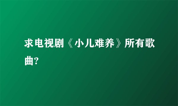 求电视剧《小儿难养》所有歌曲?