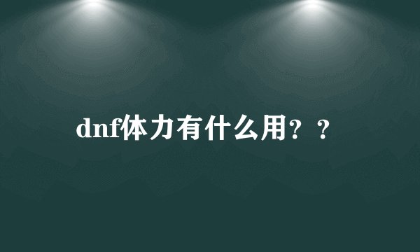 dnf体力有什么用？？