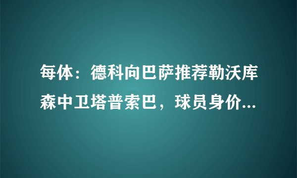 每体：德科向巴萨推荐勒沃库森中卫塔普索巴，球员身价4000万欧