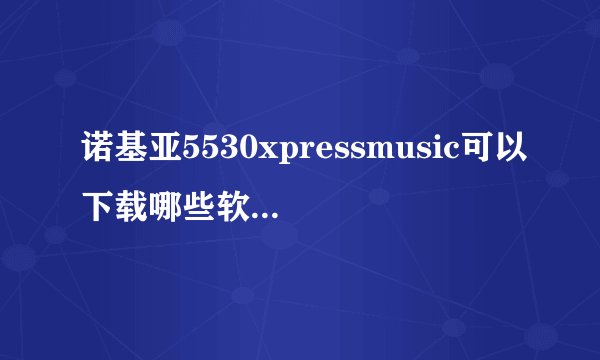 诺基亚5530xpressmusic可以下载哪些软件？麻烦详细说一下。