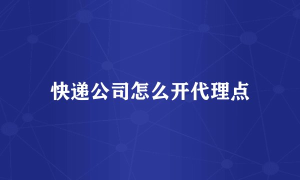 快递公司怎么开代理点
