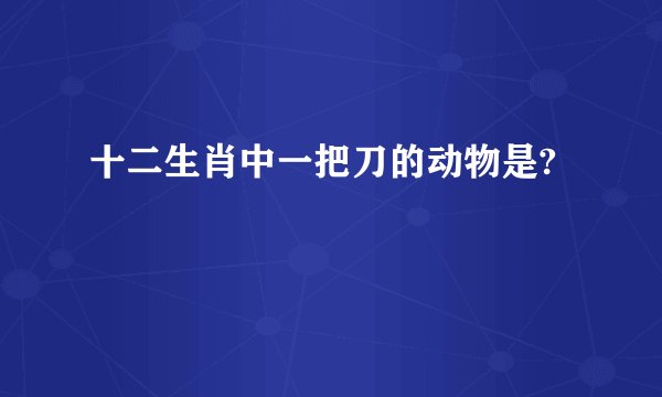 十二生肖中一把刀的动物是?