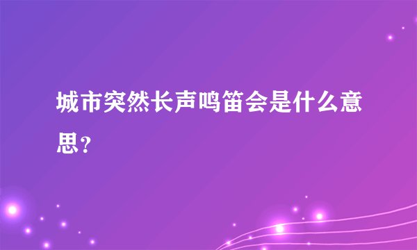 城市突然长声鸣笛会是什么意思？