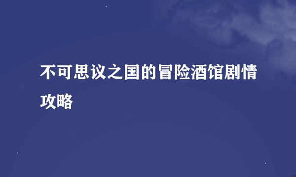 不可思议之国的冒险酒馆剧情攻略