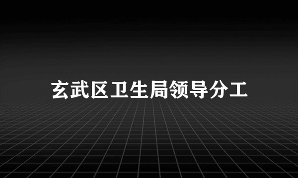 玄武区卫生局领导分工