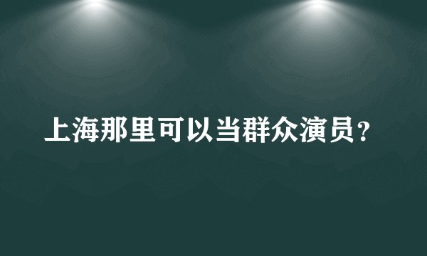 上海那里可以当群众演员？