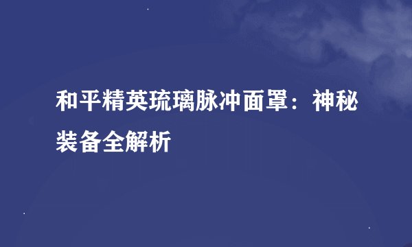 和平精英琉璃脉冲面罩：神秘装备全解析
