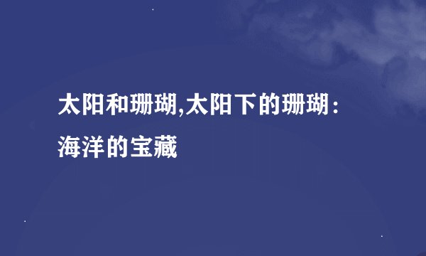 太阳和珊瑚,太阳下的珊瑚：海洋的宝藏