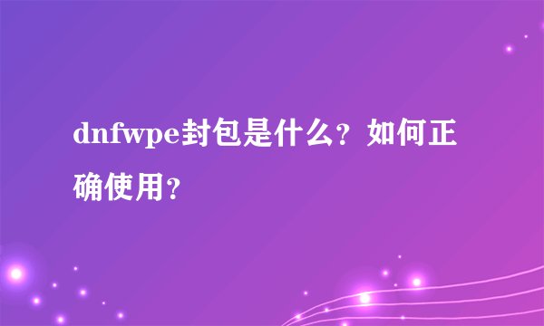 dnfwpe封包是什么？如何正确使用？