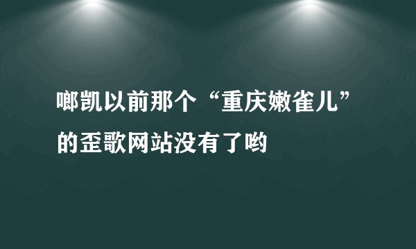 啷凯以前那个“重庆嫩雀儿”的歪歌网站没有了哟
