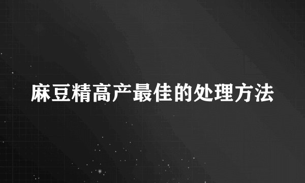 麻豆精高产最佳的处理方法
